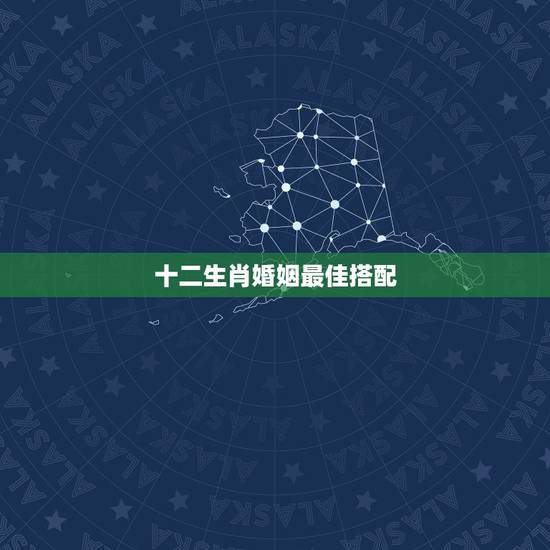 十二生肖婚姻最佳搭配,十二生肖姻缘配对-12生肖最佳配对-十二生肖属相 十二生肖婚姻最佳搭配,十二生肖姻缘配对-12生肖最佳配对-十二生肖属相
