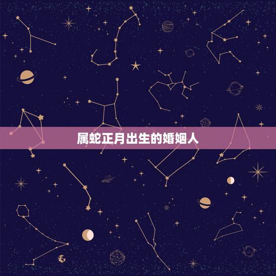 属蛇正月出生的婚姻人，属蛇人一月出生命运好不好