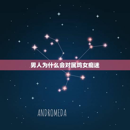男人为什么会对属鸡女痴迷,属鸡的男人重感情吗 男人为什么会对属鸡女痴迷,属鸡的男人重感情吗