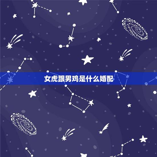 女虎跟男鸡是什么婚配，男属鸡与女属虎相配吗？