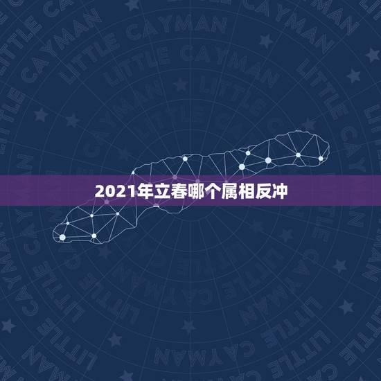 2021年立春哪个属相反冲，2021年什么人需要躲春