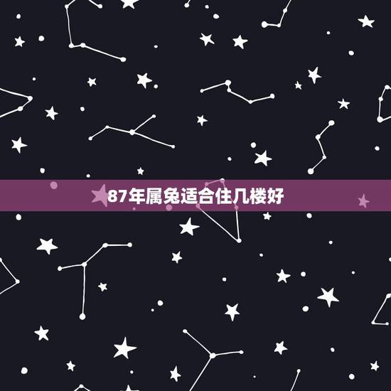 87年属兔适合住几楼好,属猪的适合住什么楼层更好 87年属兔适合住几楼好,属猪的适合住什么楼层更好
