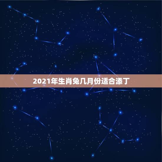 2021年生肖兔几月份适合添丁，2021年属兔几月结婚是大利月