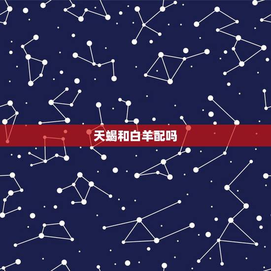 天蝎和白羊配吗 白羊和天蝎配对合适吗 天蝎和白羊配吗 白羊和天蝎配对合适吗