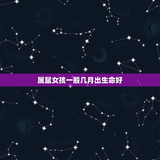 属鼠女孩一般几月出生命好，属鼠女哪个月出生才好