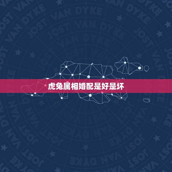 虎兔属相婚配是好是坏,虎兔婚配 属相虎兔相配吗 虎兔属相婚配是好是坏,虎兔婚配 属相虎兔相配吗