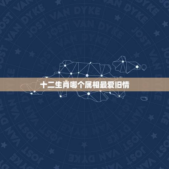 十二生肖哪个属相最爱旧情,十二生肖中,哪个生肖女生最喜欢翻旧账? 十二生肖哪个属相最爱旧情,十二生肖中,哪个生肖女生最喜欢翻旧账?