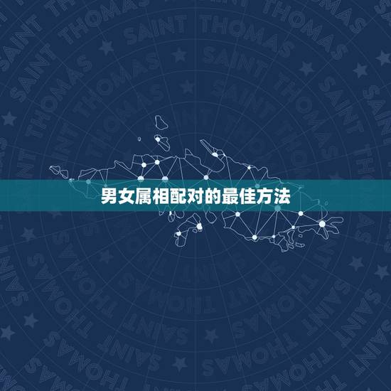 男女属相配对的最佳方法,男女属相相配 男女属相配对的最佳方法,男女属相相配
