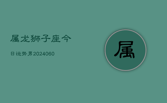 属龙狮子座今日运势男(20240605) 属龙狮子座今日运势男(20240605)
