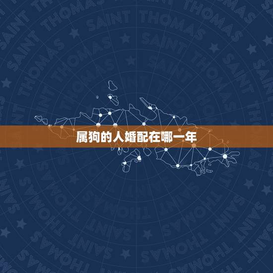 属狗的人婚配在哪一年，属狗的属相婚配表女孩子是哪几个年代的