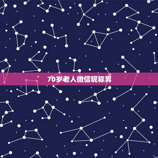 70岁老人微信昵称男,适合老年人的微信昵称有哪些? 70岁老人微信昵称男,适合老年人的微信昵称有哪些?