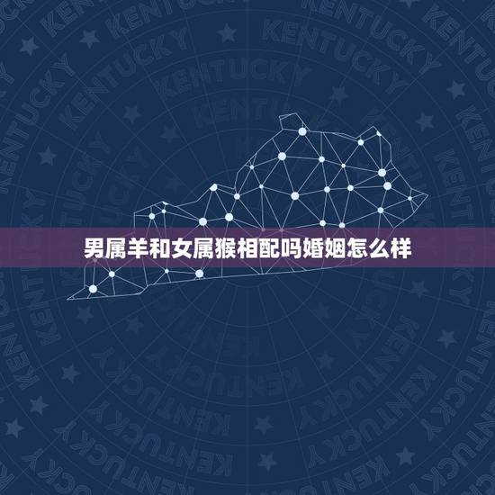 男属羊和女属猴相配吗婚姻怎么样,男属羊和女属狗相配吗 男属羊和女属猴相配吗婚姻怎么样,男属羊和女属狗相配吗