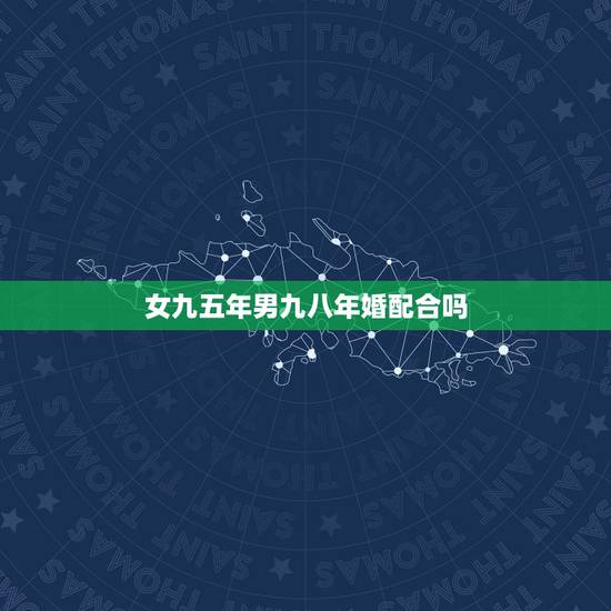 女九五年男九八年婚配合吗,男是九八年:女是九五年相配吗 女九五年男九八年婚配合吗,男是九八年:女是九五年相配吗
