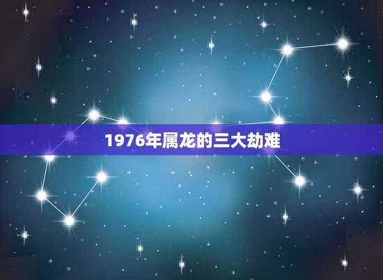 1976年属龙的三大劫难,1976年龙的2022 年运程 1976年属龙的三大劫难,1976年龙的2022 年运程
