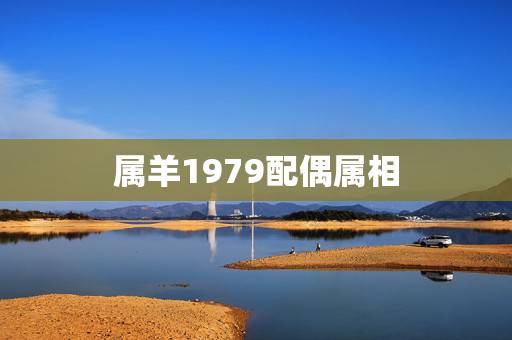 属羊1979配偶属相，1979年属羊的属相婚配，和什么属相最配？