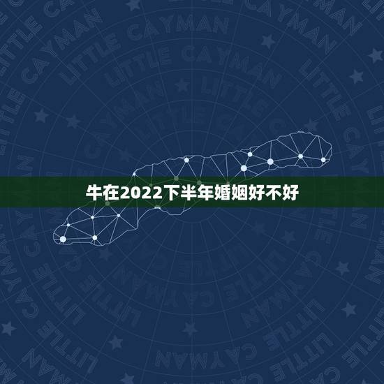 牛在2022下半年婚姻好不好,明年牛年为啥不能结婚 牛在2022下半年婚姻好不好,明年牛年为啥不能结婚