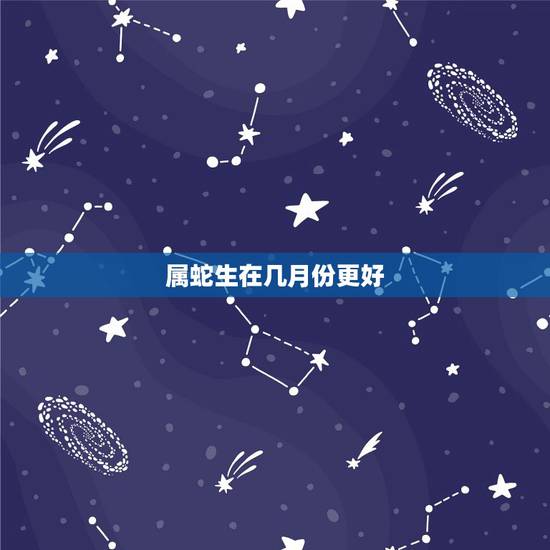 属蛇生在几月份更好，属蛇女几月出生命更好