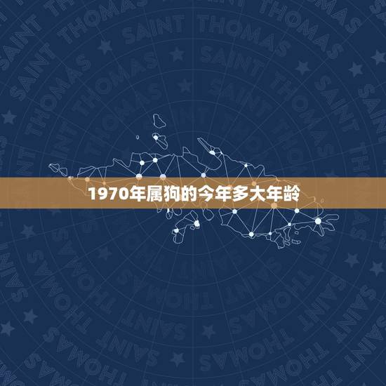 1970年属狗的今年多大年龄,属狗今年几岁 1970年属狗的今年多大年龄,属狗今年几岁