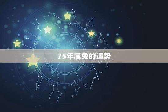 75年属兔的运势,75年属兔的一生财运 75年属兔的运势,75年属兔的一生财运