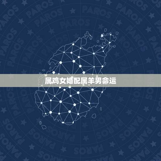 属鸡女婚配属羊男命运，男属鸡和女属羊的在一起婚配怎么样？