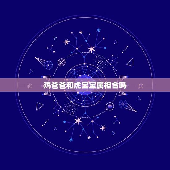 鸡爸爸和虎宝宝属相合吗，两人生肖属鸡的，生个虎宝宝会相冲吗？
