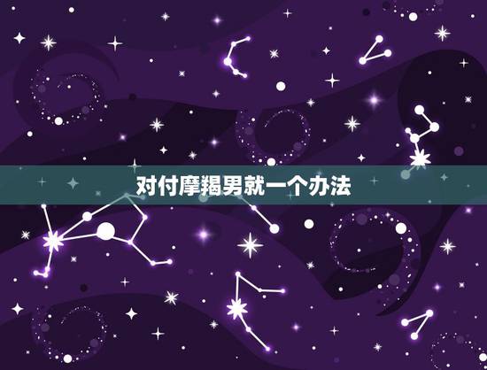 对付摩羯男就一个办法 摩羯男动情了的表现