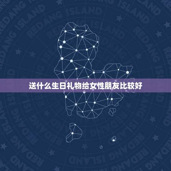送什么生日礼物给女性朋友比较好，送女性什么生日礼物最佳？