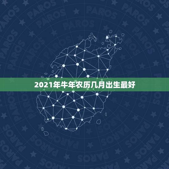 2021年牛年农历几月出生最好，2021年牛年几月出生的宝宝好