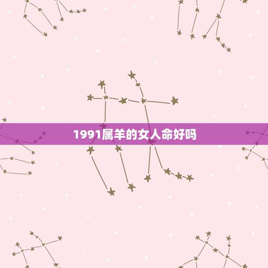 1991属羊的女人命好吗,91属羊女的婚姻和命运 1991属羊的女人命好吗,91属羊女的婚姻和命运
