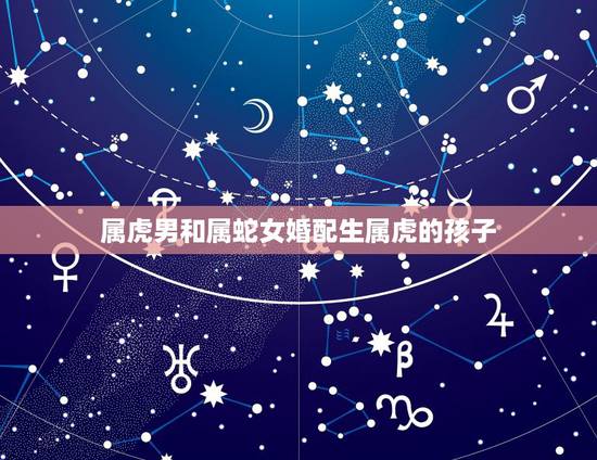 属虎男和属蛇女婚配生属虎的孩子，属虎男和属蛇女婚配生个猴宝几月好？