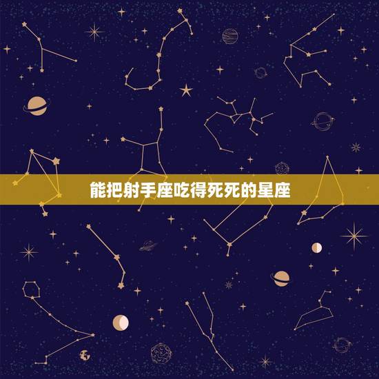 能把射手座吃得死死的星座,射手座跟哪个星座比较好相处? 能把射手座吃得死死的星座,射手座跟哪个星座比较好相处?