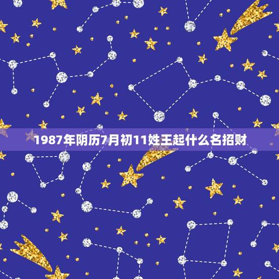 1987年阴历7月初11姓王起什么名招财，阴历1987年7月11日是什