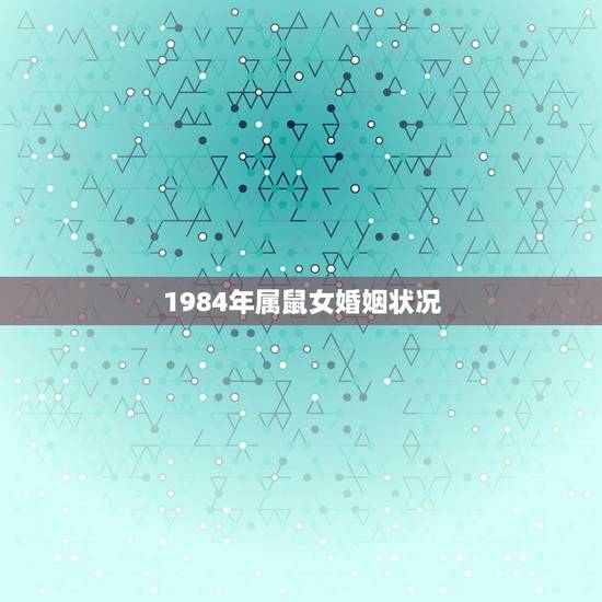 1984年属鼠女婚姻状况，1984年女鼠一生婚姻状况好吗