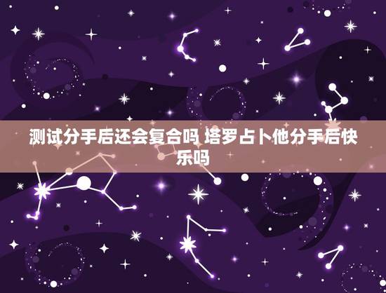 测试分手后还会复合吗 塔罗占卜他分手后快乐吗