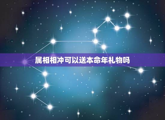 属相相冲可以送本命年礼物吗,本命年适合送什么礼物 属相相冲可以送本命年礼物吗,本命年适合送什么礼物