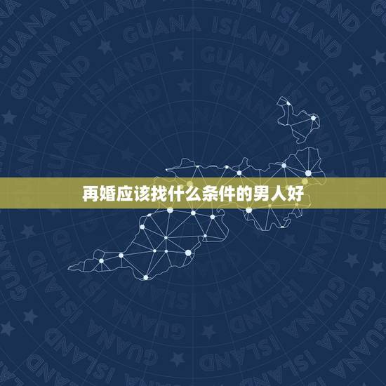 再婚应该找什么条件的男人好,二婚是个新的开始,对于女人说该找哪样的男人 再婚应该找什么条件的男人好,二婚是个新的开始,对于女人说该找哪样的男人