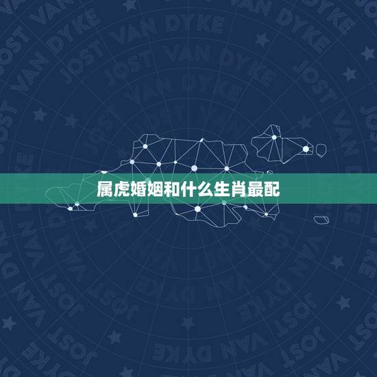 属虎婚姻和什么生肖最配，属虎的和什么属相最配？