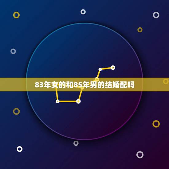 83年女的和85年男的结婚配吗,85年属牛男的婚姻和83年猪女的欢配 83年女的和85年男的结婚配吗,85年属牛男的婚姻和83年猪女的欢配