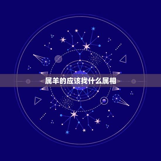 属羊的应该找什么属相,属羊的人和什么属相合 属羊的应该找什么属相,属羊的人和什么属相合