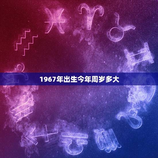 1967年出生今年周岁多大，1967年生的人今年多大岁数