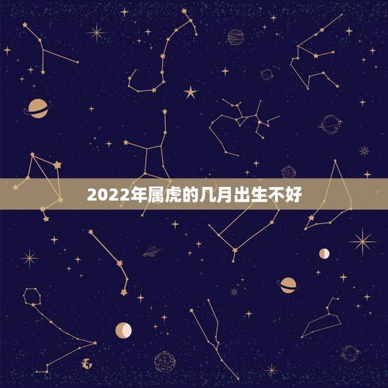 2022年属虎的几月出生不好,2022年属虎的是什么命几月份好 2022年属虎的几月出生不好,2022年属虎的是什么命几月份好