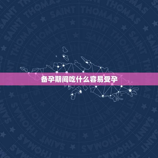 备孕期间吃什么容易受孕，备孕期间适合吃什么，备孕期间吃什么容易受孕？