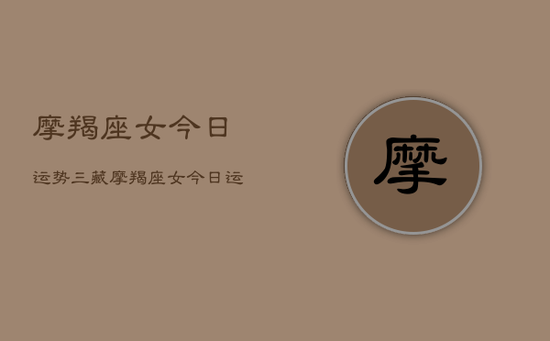 摩羯座女今日运势三藏,摩羯座女今日运势详解 摩羯座女今日运势三藏,摩羯座女今日运势详解