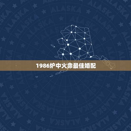 1986炉中火命最佳婚配,炉中火和什么命相配 1986炉中火命最佳婚配,炉中火和什么命相配