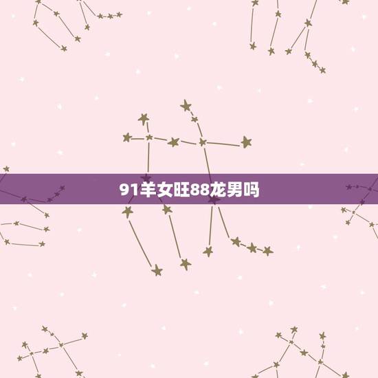 91羊女旺88龙男吗，91年属羊跟88年属龙合适吗
