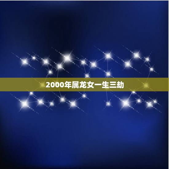 2000年属龙女一生三劫,2000年属龙女一生有几次婚姻 2000年属龙女一生三劫,2000年属龙女一生有几次婚姻