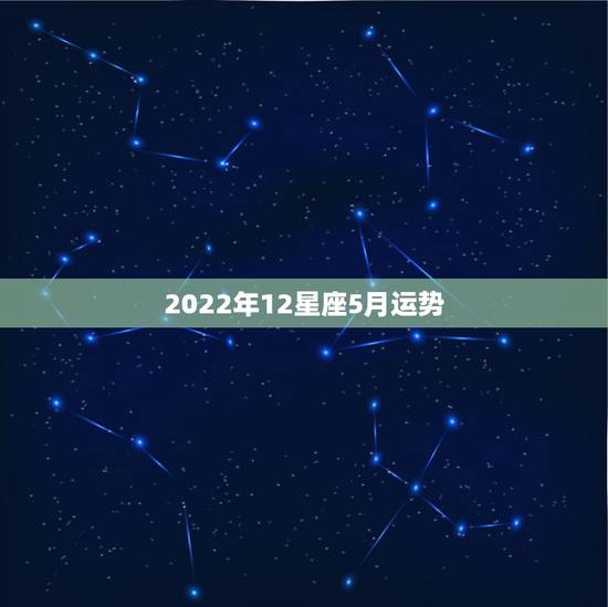 2022年12星座5月运势,1989年5月12号星座运势怎么样 2022年12星座5月运势,1989年5月12号星座运势怎么样