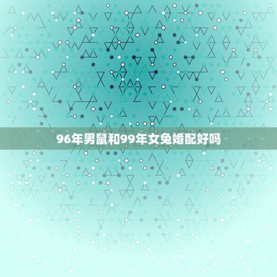 96年男鼠和99年女兔婚配好吗,96年属鼠和99年兔婚配吗我们能好好相 96年男鼠和99年女兔婚配好吗,96年属鼠和99年兔婚配吗我们能好好相