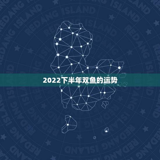 2022下半年双鱼的运势，双鱼座2023下半年运势如何
