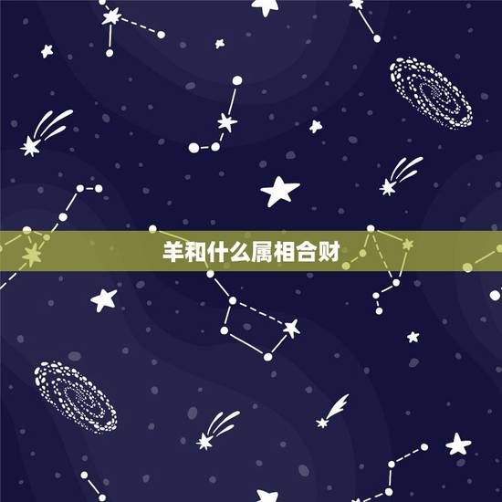 羊和什么属相合财,属羊人2022 年全年运势 羊和什么属相合财,属羊人2022 年全年运势